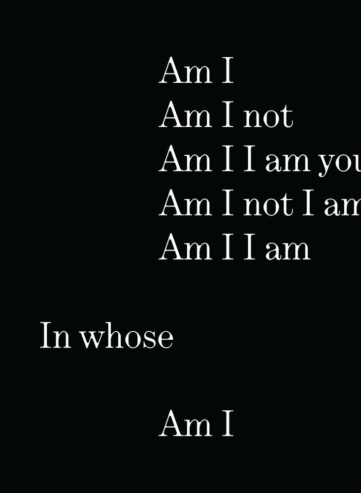 Graphic with white serif text in white that reads “Am I Am I not Am I I am you Am I not I am Am I I am In Whose Am I” which is displayed on top of a dark grey solid background. 